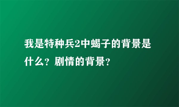 我是特种兵2中蝎子的背景是什么？剧情的背景？