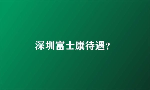 深圳富士康待遇？