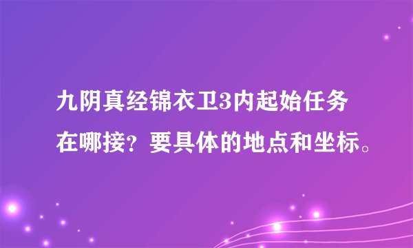九阴真经锦衣卫3内起始任务在哪接？要具体的地点和坐标。