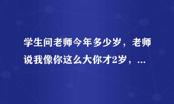 学生问老师今年多少岁，老师说我像你这么大你才2岁，当你长到我这么大时，我就35岁，请算，学生今年多少？