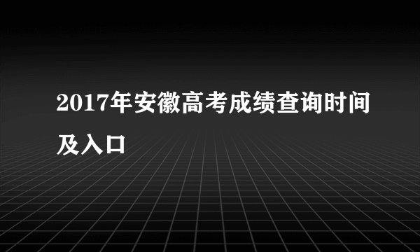 2017年安徽高考成绩查询时间及入口
