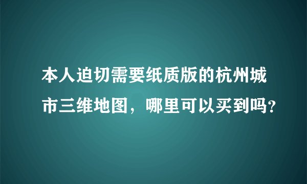 本人迫切需要纸质版的杭州城市三维地图，哪里可以买到吗？