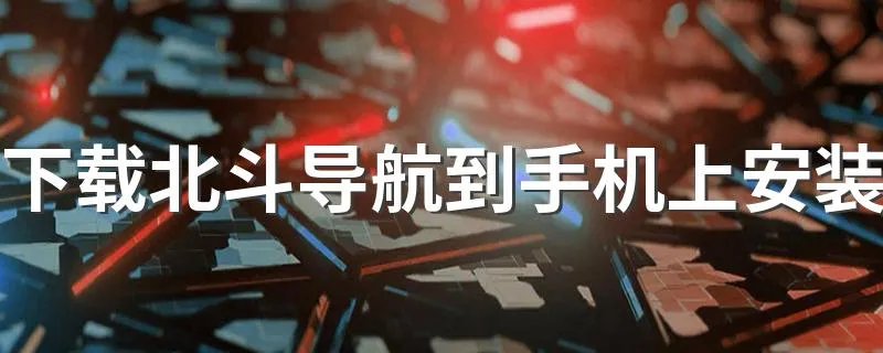 下载北斗导航到手机上安装 可以这样操作吗