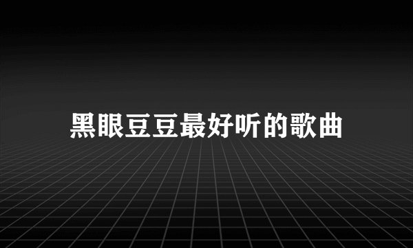 黑眼豆豆最好听的歌曲