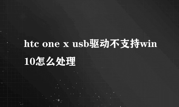htc one x usb驱动不支持win10怎么处理
