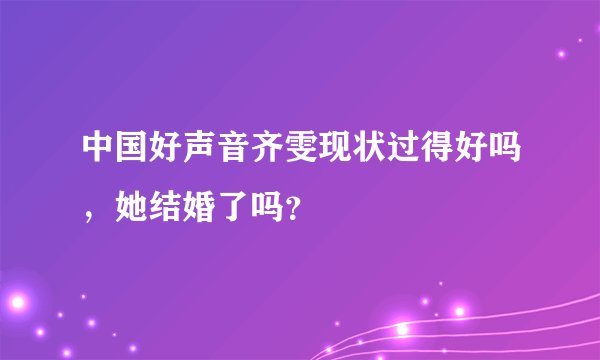 中国好声音齐雯现状过得好吗，她结婚了吗？