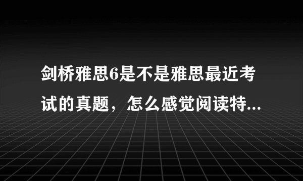 剑桥雅思6是不是雅思最近考试的真题，怎么感觉阅读特别的难啊？ 如果不是，哪里能找到最近的真题