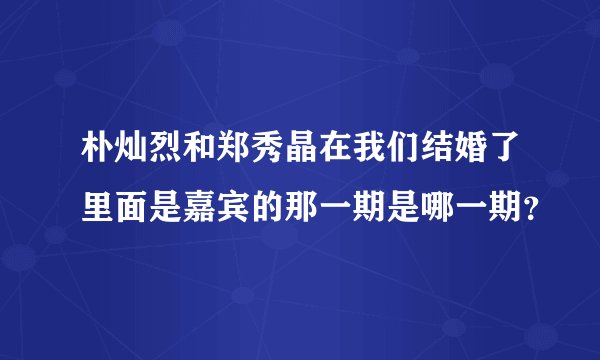 朴灿烈和郑秀晶在我们结婚了里面是嘉宾的那一期是哪一期？