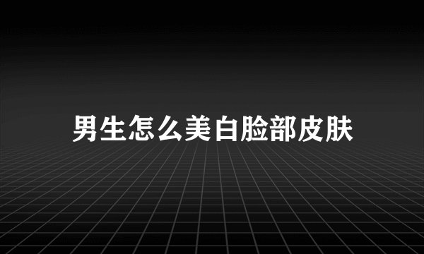 男生怎么美白脸部皮肤