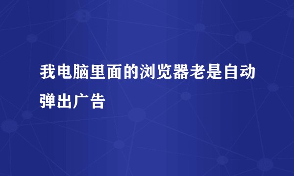我电脑里面的浏览器老是自动弹出广告