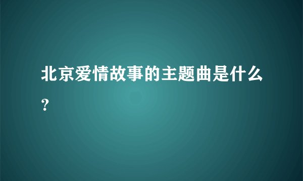 北京爱情故事的主题曲是什么？