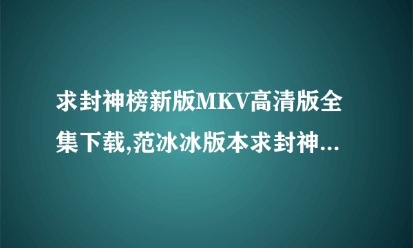 求封神榜新版MKV高清版全集下载,范冰冰版本求封神榜新版MKV高清版全集下载,范冰冰版本