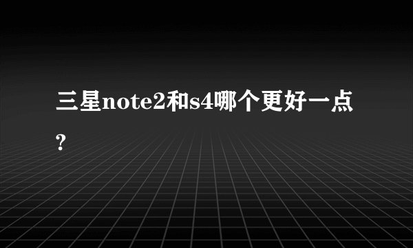 三星note2和s4哪个更好一点?