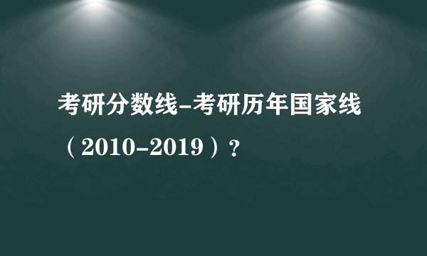 考研分数线-考研历年国家线（2010-2019）？