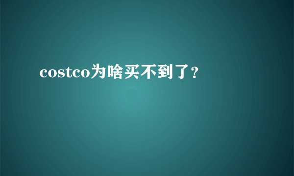 costco为啥买不到了？