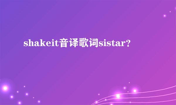 shakeit音译歌词sistar？