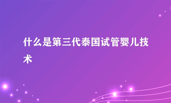 什么是第三代泰国试管婴儿技术