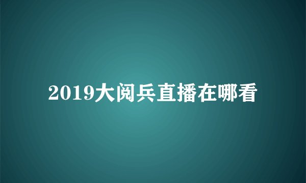 2019大阅兵直播在哪看