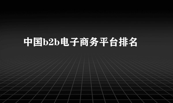 中国b2b电子商务平台排名