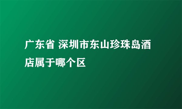广东省 深圳市东山珍珠岛酒店属于哪个区