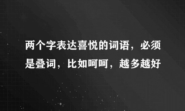 两个字表达喜悦的词语，必须是叠词，比如呵呵，越多越好