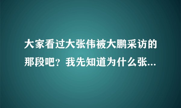 大家看过大张伟被大鹏采访的那段吧？我先知道为什么张伟是那个态度，因为和搜狐不对眼吗？