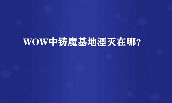 WOW中铸魔基地湮灭在哪？