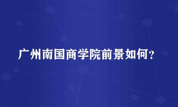 广州南国商学院前景如何？