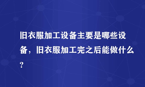 旧衣服加工设备主要是哪些设备，旧衣服加工完之后能做什么？