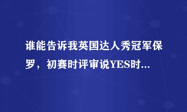 谁能告诉我英国达人秀冠军保罗，初赛时评审说YES时的背景音乐是什么歌，谢谢！@~！~