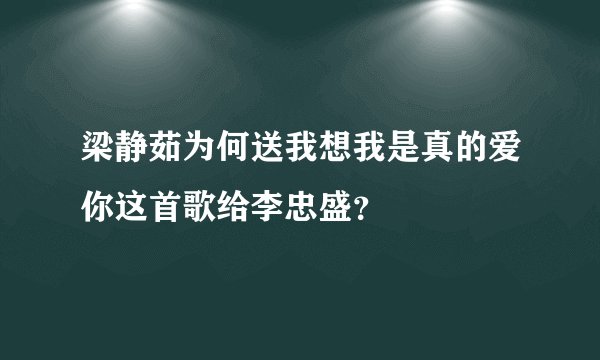 梁静茹为何送我想我是真的爱你这首歌给李忠盛？