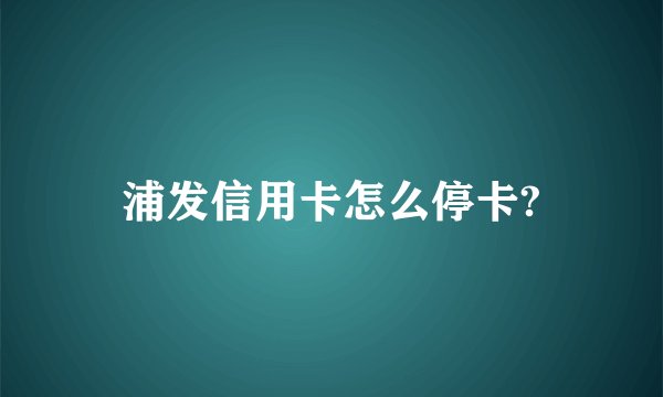浦发信用卡怎么停卡?