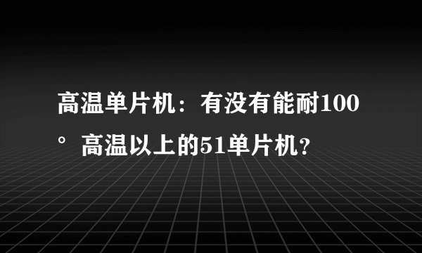 高温单片机：有没有能耐100°高温以上的51单片机？