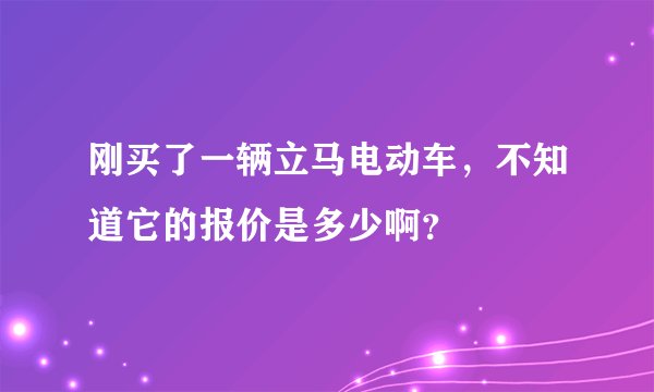 刚买了一辆立马电动车，不知道它的报价是多少啊？