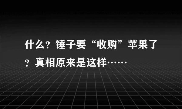 什么？锤子要“收购”苹果了？真相原来是这样……