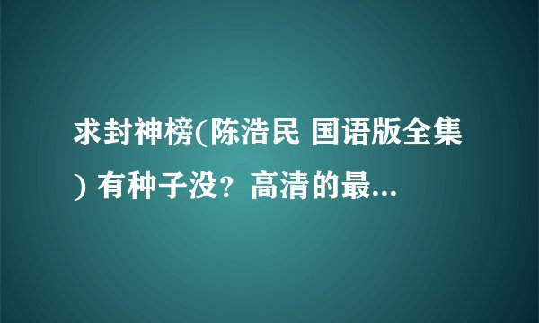 求封神榜(陈浩民 国语版全集) 有种子没？高清的最好 不要国粤双语版！