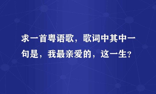 求一首粤语歌，歌词中其中一句是，我最亲爱的，这一生？