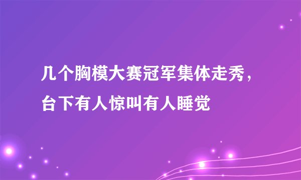 几个胸模大赛冠军集体走秀，台下有人惊叫有人睡觉
