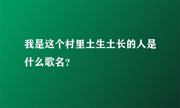 我是这个村里土生土长的人是什么歌名？