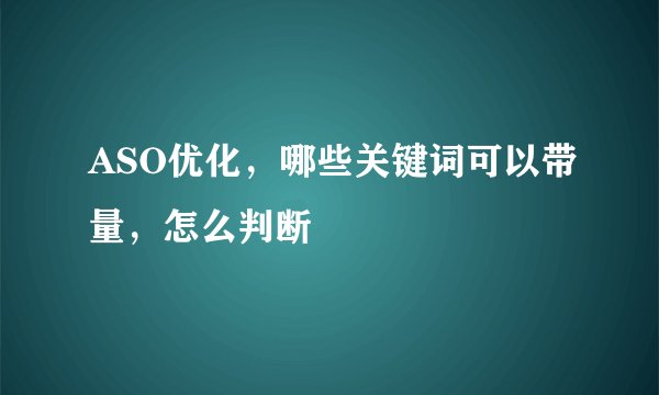 ASO优化，哪些关键词可以带量，怎么判断