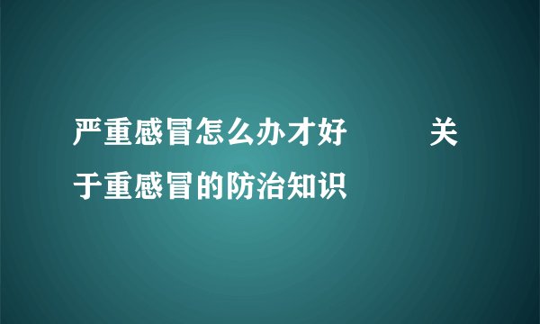 严重感冒怎么办才好         关于重感冒的防治知识