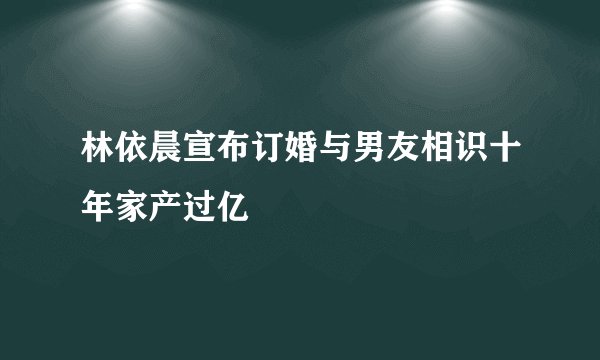 林依晨宣布订婚与男友相识十年家产过亿