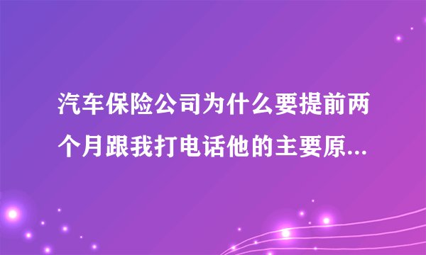 汽车保险公司为什么要提前两个月跟我打电话他的主要原因是什么，他说有优惠叫我提前定下来，是真的还是假