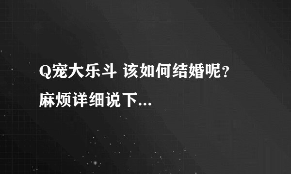Q宠大乐斗 该如何结婚呢？ 麻烦详细说下...
