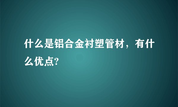 什么是铝合金衬塑管材，有什么优点?