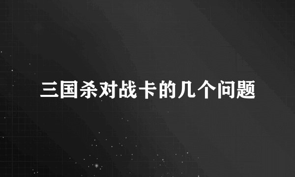 三国杀对战卡的几个问题