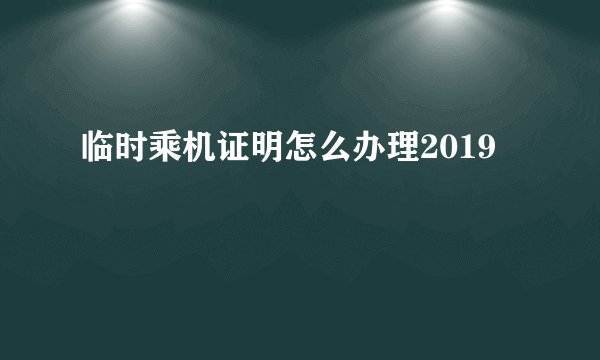 临时乘机证明怎么办理2019