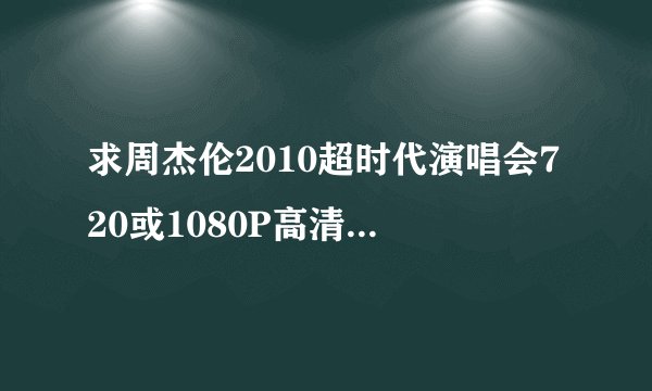 求周杰伦2010超时代演唱会720或1080P高清迅雷下载地址！多谢了…