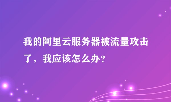 我的阿里云服务器被流量攻击了，我应该怎么办？