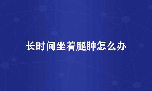 长时间坐着腿肿怎么办